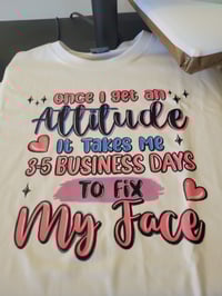 Once I get an attitude it takes me 3-5 business days to fix mu face