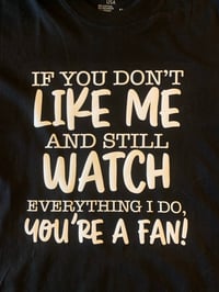 If you dont like me and you watch everything i do your a fan
