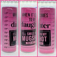 WHEN IT COMES TO MY DAUGHTER I WILL SMILE IN MY MUGSHOT TUMBLER 