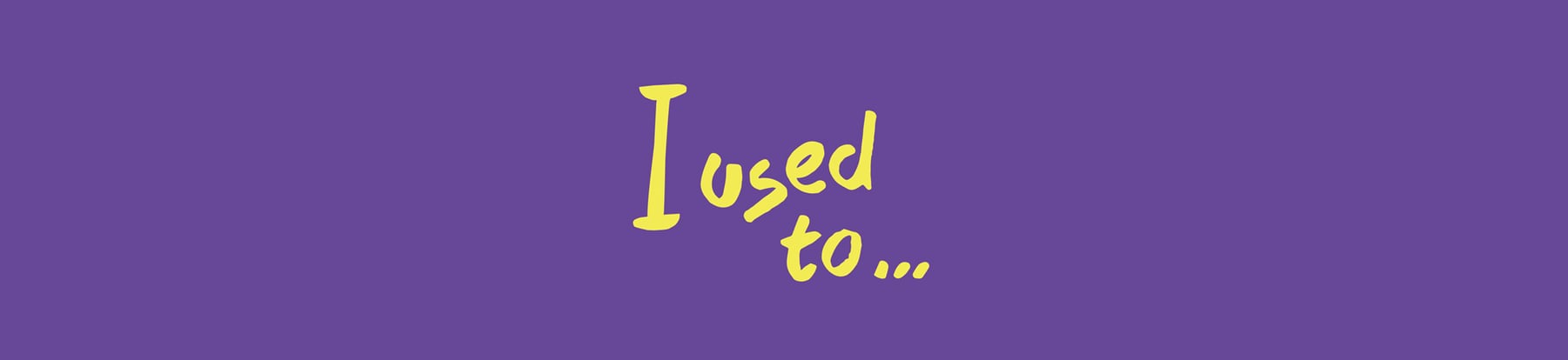 I used to....