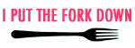 I Put The Fork Down