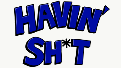 HAVIN’ SH*T