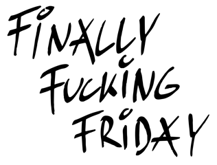 FINALLY FUCKING FRIDAY